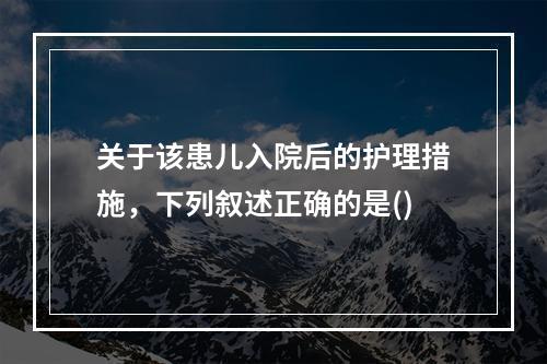 关于该患儿入院后的护理措施，下列叙述正确的是()