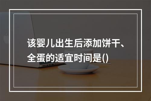 该婴儿出生后添加饼干、全蛋的适宜时间是()