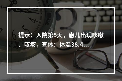 提示：入院第5天，患儿出现咳嗽、咳痰，查体：体温38.4℃，