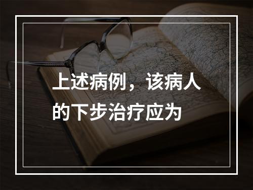 上述病例，该病人的下步治疗应为