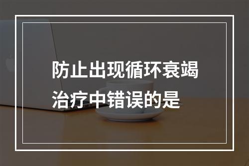 防止出现循环衰竭治疗中错误的是