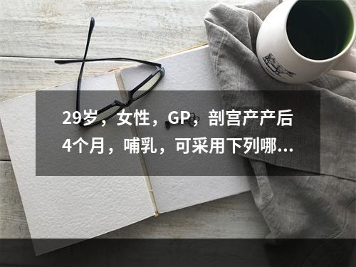 29岁，女性，GP，剖宫产产后4个月，哺乳，可采用下列哪项措