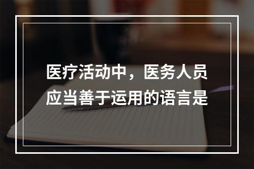 医疗活动中，医务人员应当善于运用的语言是