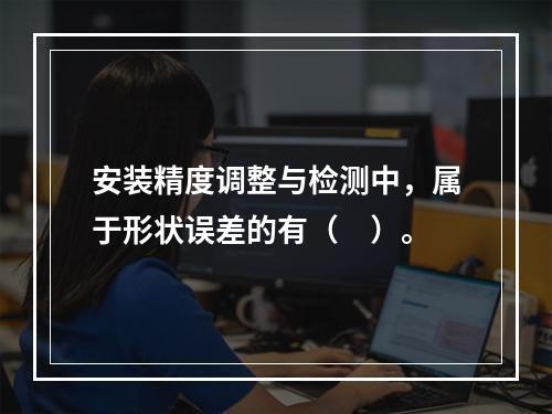 安装精度调整与检测中，属于形状误差的有（　）。