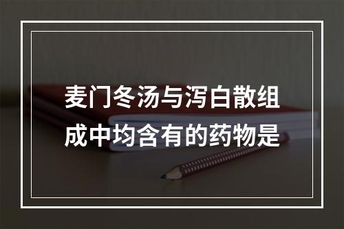 麦门冬汤与泻白散组成中均含有的药物是