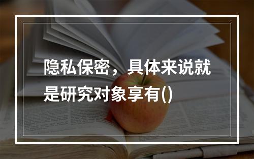 隐私保密，具体来说就是研究对象享有()