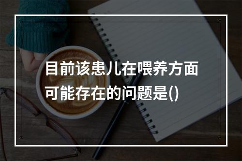 目前该患儿在喂养方面可能存在的问题是()