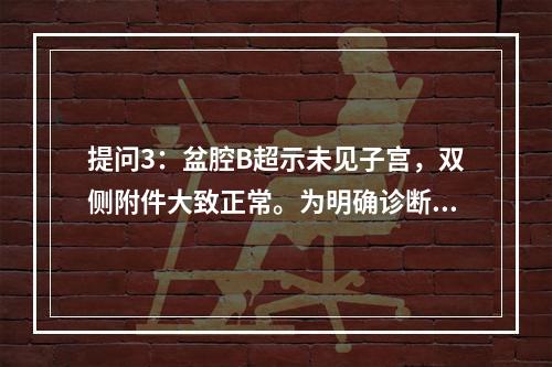 提问3：盆腔B超示未见子宫，双侧附件大致正常。为明确诊断，患