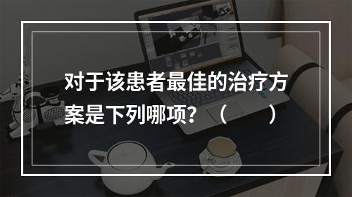 对于该患者最佳的治疗方案是下列哪项？（　　）