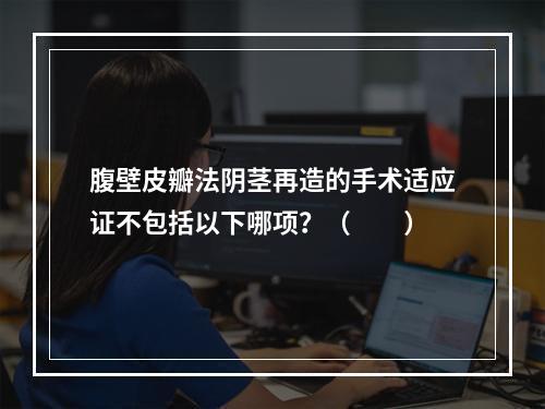 腹壁皮瓣法阴茎再造的手术适应证不包括以下哪项？（　　）