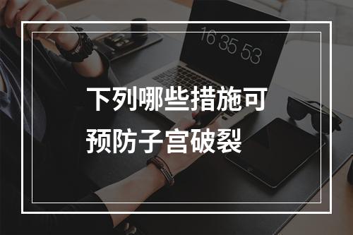 下列哪些措施可预防子宫破裂