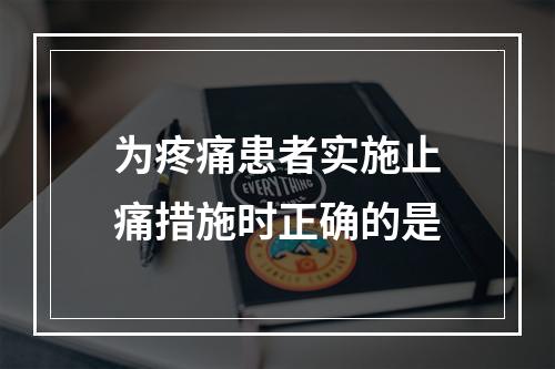 为疼痛患者实施止痛措施时正确的是