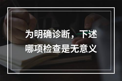 为明确诊断，下述哪项检查是无意义