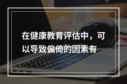 在健康教育评估中，可以导致偏倚的因素有