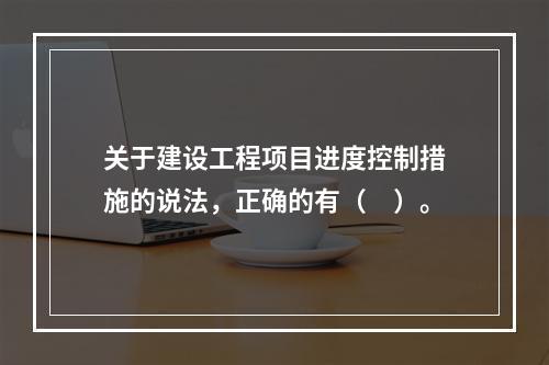 关于建设工程项目进度控制措施的说法，正确的有（　）。