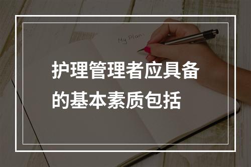 护理管理者应具备的基本素质包括