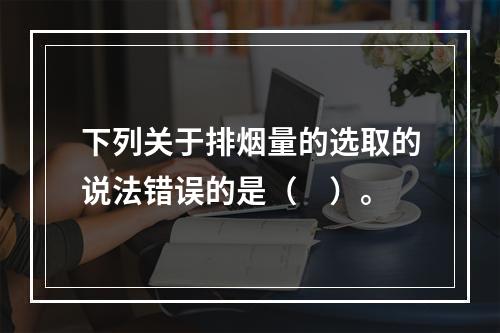 下列关于排烟量的选取的说法错误的是（　）。