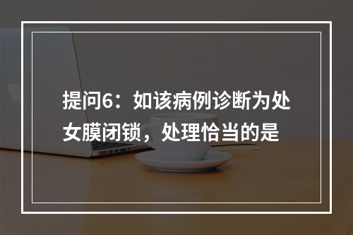 提问6：如该病例诊断为处女膜闭锁，处理恰当的是