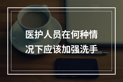 医护人员在何种情况下应该加强洗手