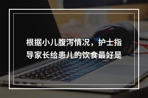 根据小儿腹泻情况，护士指导家长给患儿的饮食最好是