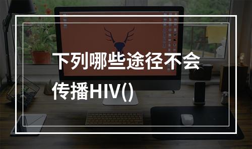 下列哪些途径不会传播HIV()