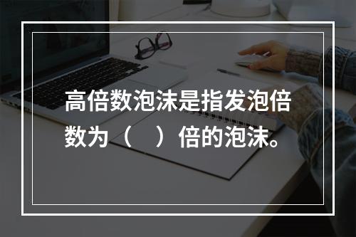 高倍数泡沫是指发泡倍数为（　）倍的泡沫。