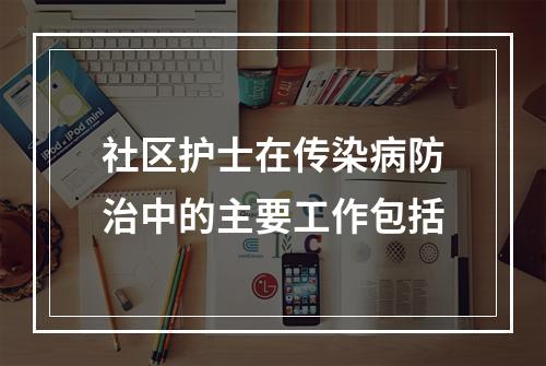 社区护士在传染病防治中的主要工作包括