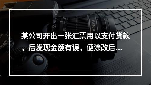 某公司开出一张汇票用以支付货款，后发现金额有误，便涂改后重新