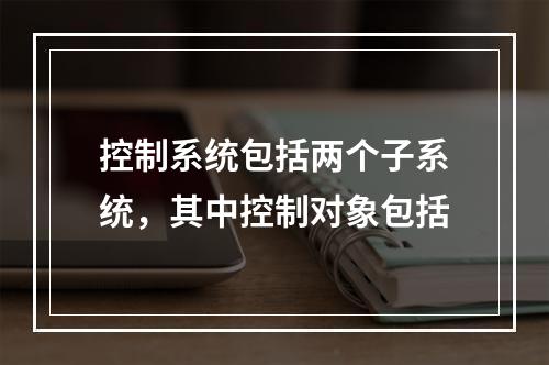 控制系统包括两个子系统，其中控制对象包括