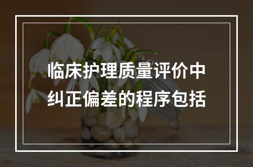 临床护理质量评价中纠正偏差的程序包括