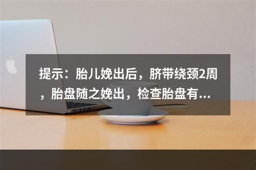 提示：胎儿娩出后，脐带绕颈2周，胎盘随之娩出，检查胎盘有1/