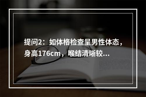 提问2：如体格检查呈男性体态，身高176cm，喉结清晰较大，