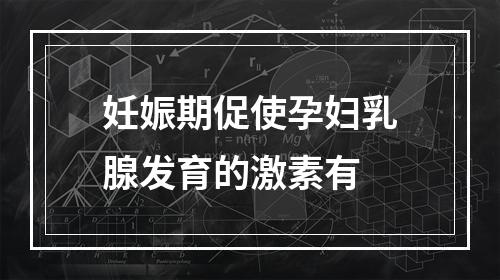 妊娠期促使孕妇乳腺发育的激素有