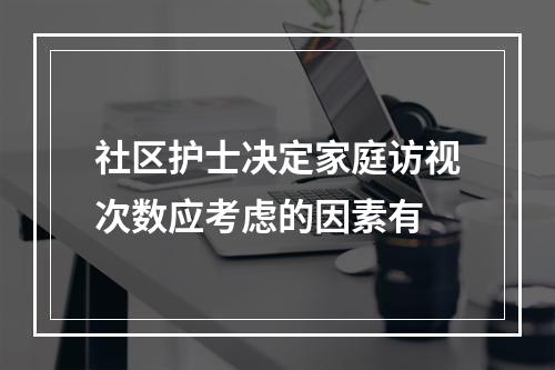 社区护士决定家庭访视次数应考虑的因素有