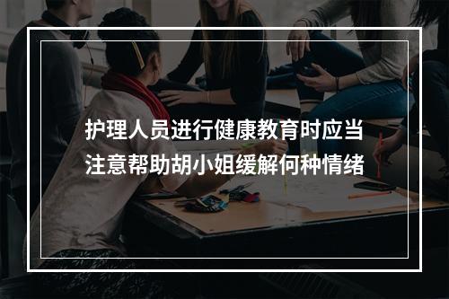 护理人员进行健康教育时应当注意帮助胡小姐缓解何种情绪