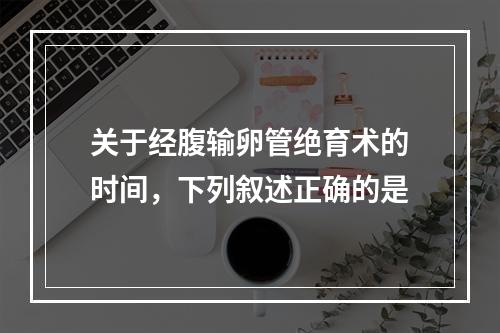 关于经腹输卵管绝育术的时间，下列叙述正确的是