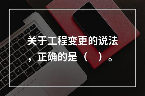 关于工程变更的说法，正确的是（　）。