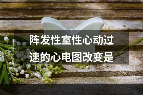 阵发性室性心动过速的心电图改变是