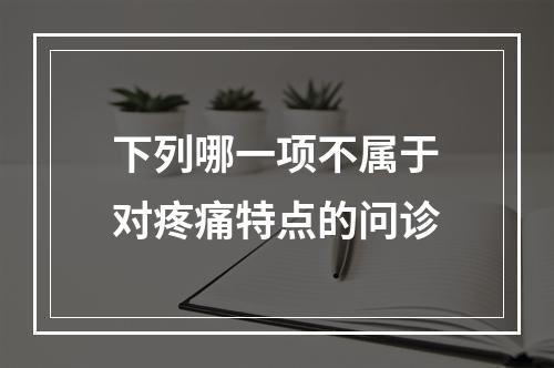 下列哪一项不属于对疼痛特点的问诊