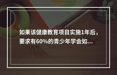 如果该健康教育项目实施1年后，要求有60%的青少年学会如何拒