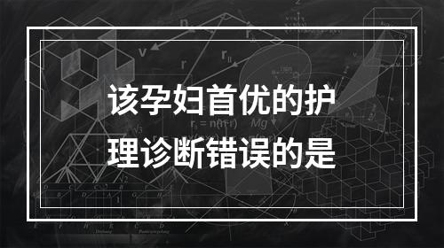 该孕妇首优的护理诊断错误的是