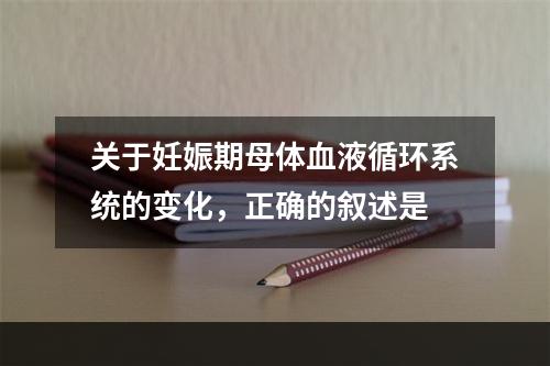 关于妊娠期母体血液循环系统的变化，正确的叙述是