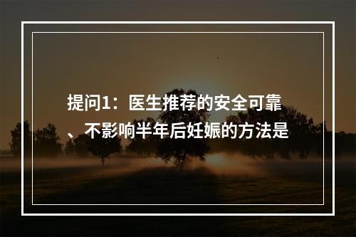 提问1：医生推荐的安全可靠、不影响半年后妊娠的方法是