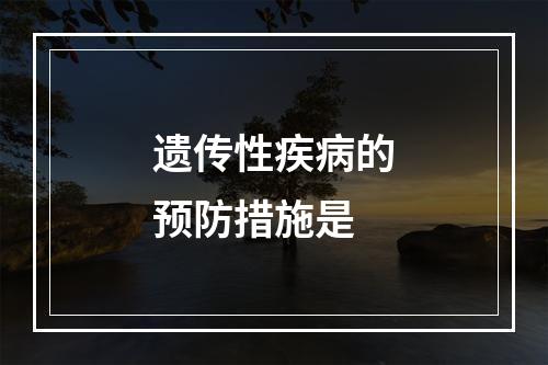 遗传性疾病的预防措施是