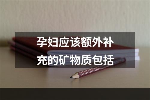 孕妇应该额外补充的矿物质包括