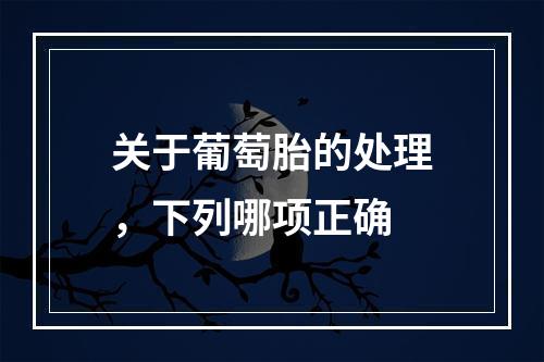 关于葡萄胎的处理，下列哪项正确