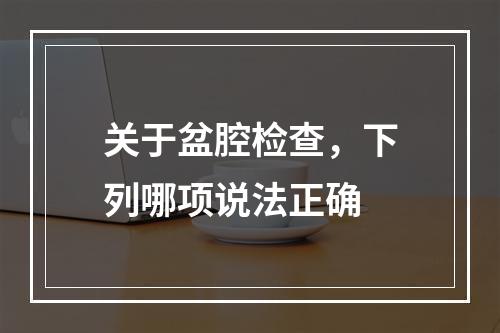 关于盆腔检查，下列哪项说法正确