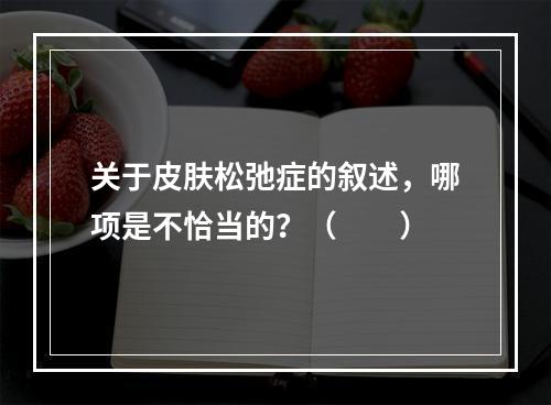 关于皮肤松弛症的叙述，哪项是不恰当的？（　　）