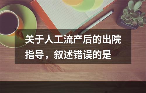 关于人工流产后的出院指导，叙述错误的是