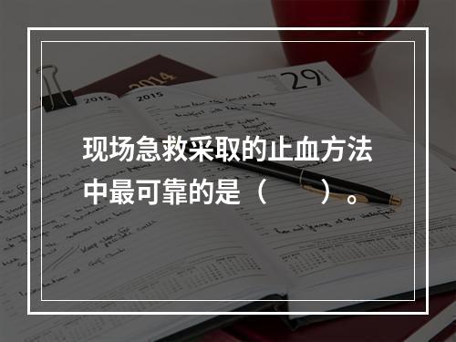 现场急救采取的止血方法中最可靠的是（　　）。